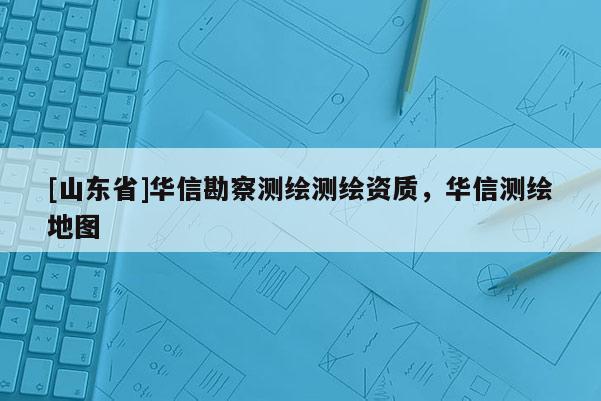 [山东省]华信勘察测绘测绘资质，华信测绘地图