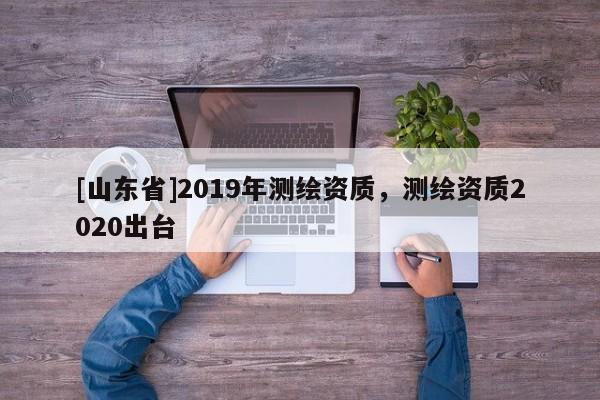 [山东省]2019年测绘资质，测绘资质2020出台