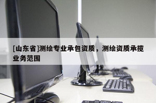 [山东省]测绘专业承包资质，测绘资质承揽业务范围