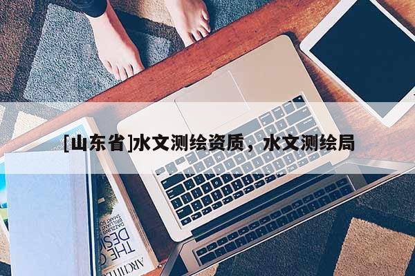 [山东省]水文测绘资质，水文测绘局