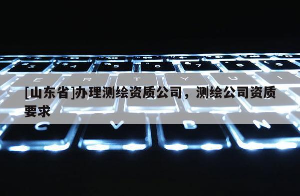 [山东省]办理测绘资质公司，测绘公司资质要求