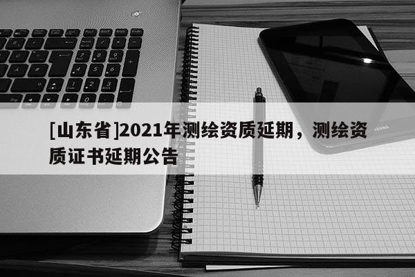 [山东省]2021年测绘资质延期，测绘资质证书延期公告
