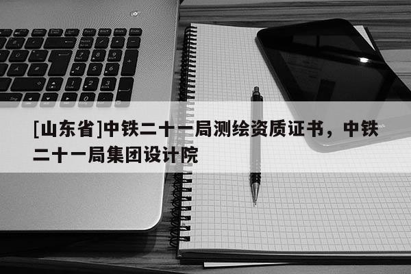 [山东省]中铁二十一局测绘资质证书，中铁二十一局集团设计院