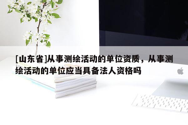 [山东省]从事测绘活动的单位资质，从事测绘活动的单位应当具备法人资格吗