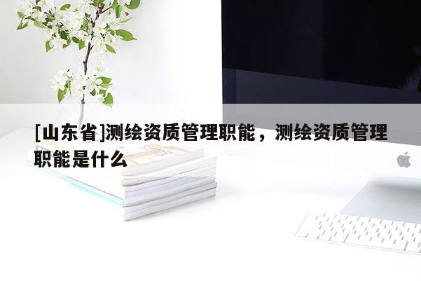 [山东省]测绘资质管理职能，测绘资质管理职能是什么