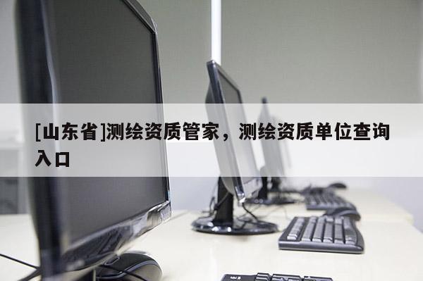 [山东省]测绘资质管家，测绘资质单位查询入口
