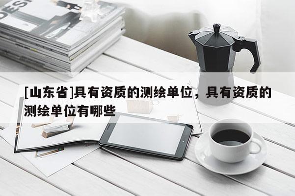 [山东省]具有资质的测绘单位，具有资质的测绘单位有哪些