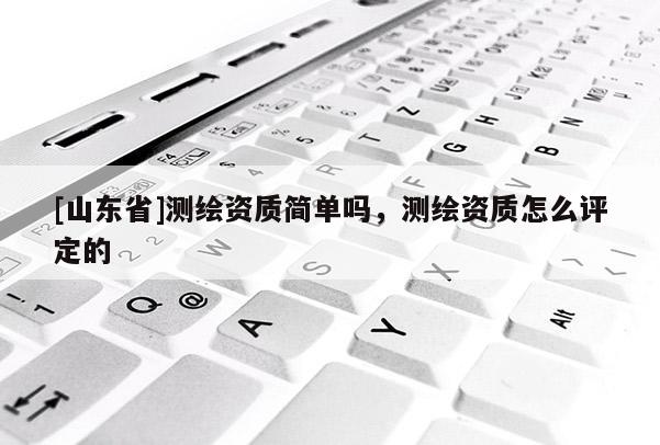 [山东省]测绘资质简单吗，测绘资质怎么评定的