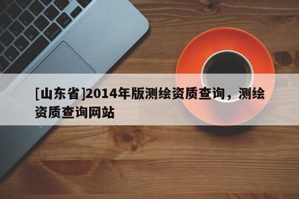 [山东省]2014年版测绘资质查询，测绘资质查询网站