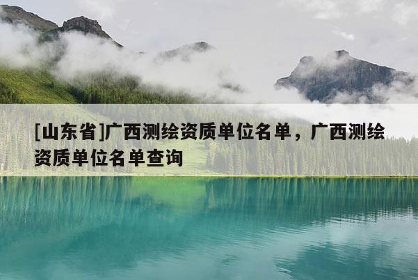 [山东省]广西测绘资质单位名单，广西测绘资质单位名单查询