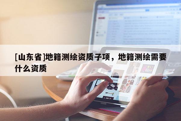 [山东省]地籍测绘资质子项，地籍测绘需要什么资质