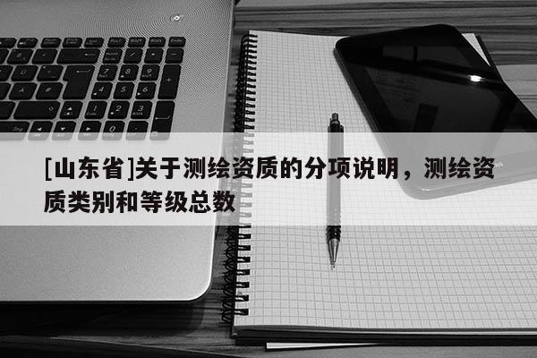 [山东省]关于测绘资质的分项说明，测绘资质类别和等级总数