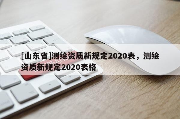 [山东省]测绘资质新规定2020表，测绘资质新规定2020表格