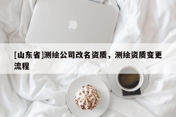 [山东省]测绘公司改名资质，测绘资质变更流程
