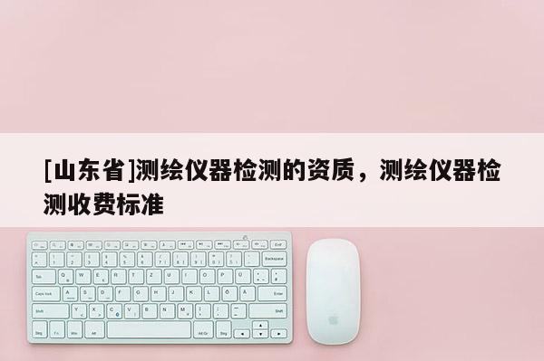 [山东省]测绘仪器检测的资质，测绘仪器检测收费标准