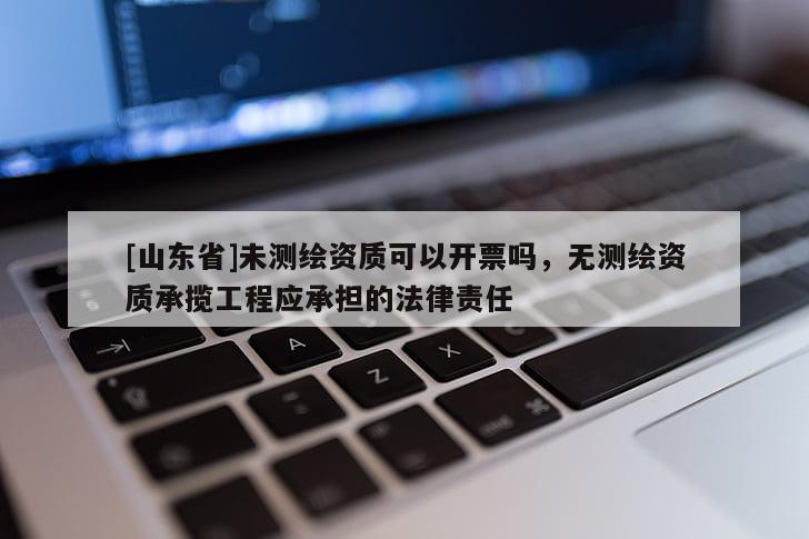 [山东省]未测绘资质可以开票吗，无测绘资质承揽工程应承担的法律责任