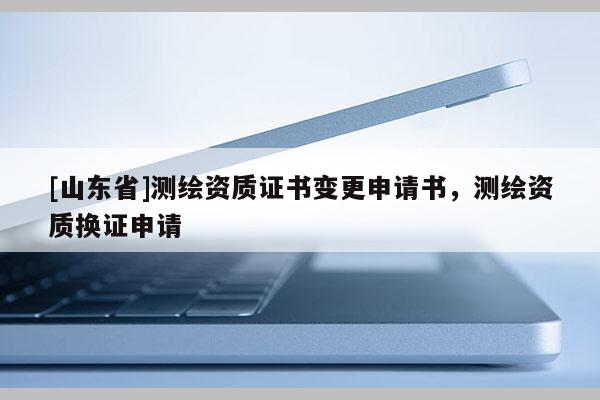 [山东省]测绘资质证书变更申请书，测绘资质换证申请