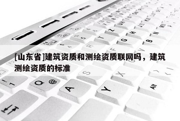 [山东省]建筑资质和测绘资质联网吗，建筑测绘资质的标准