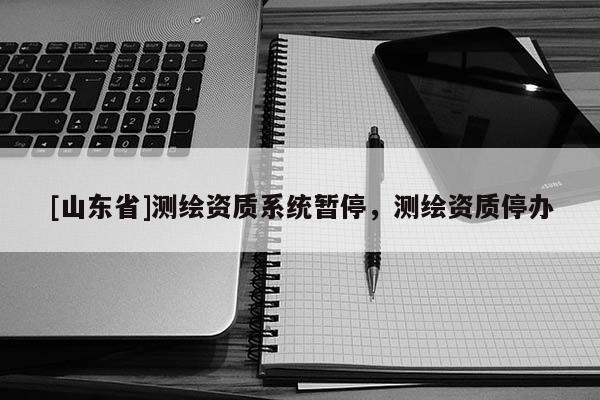 [山东省]测绘资质系统暂停，测绘资质停办