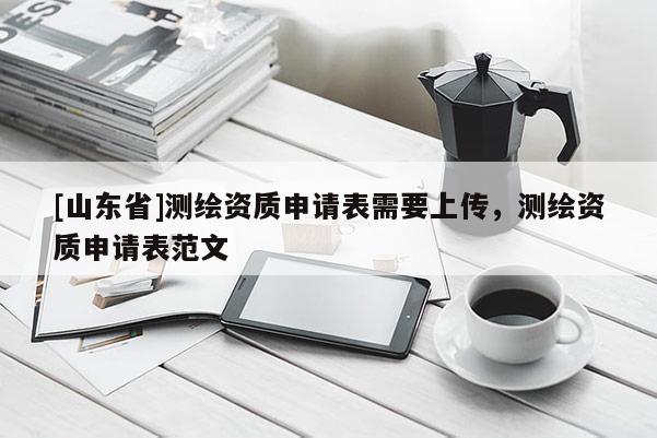 [山东省]测绘资质申请表需要上传，测绘资质申请表范文