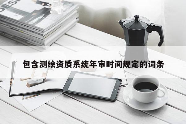 包含测绘资质系统年审时间规定的词条
