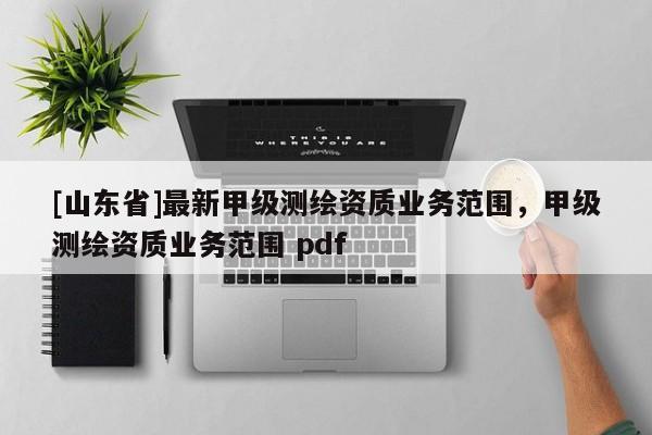 [山东省]最新甲级测绘资质业务范围，甲级测绘资质业务范围 pdf