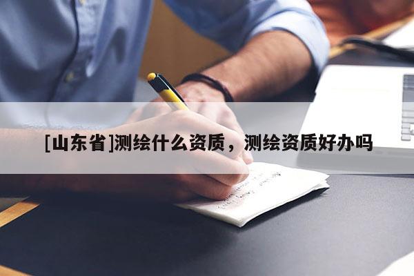[山东省]测绘什么资质，测绘资质好办吗