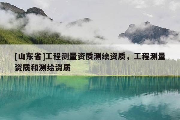 [山东省]工程测量资质测绘资质，工程测量资质和测绘资质