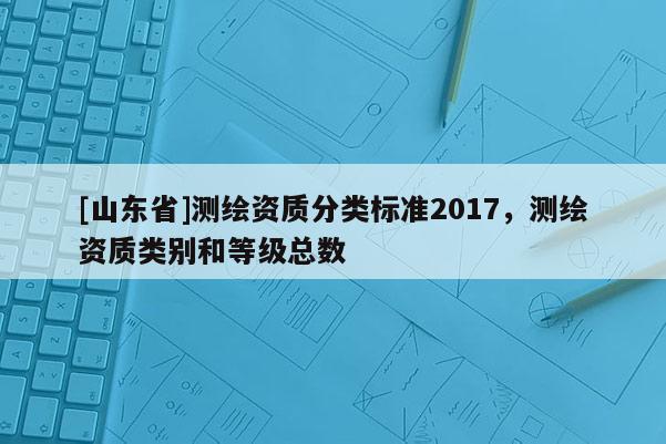 [山东省]测绘资质分类标准2017，测绘资质类别和等级总数