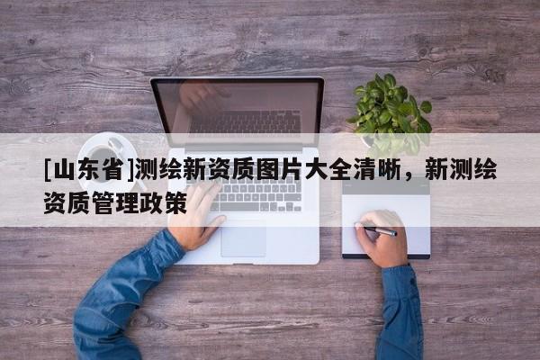 [山东省]测绘新资质图片大全清晰，新测绘资质管理政策