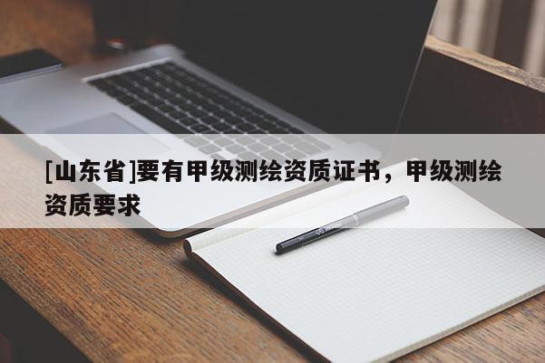 [山东省]要有甲级测绘资质证书，甲级测绘资质要求