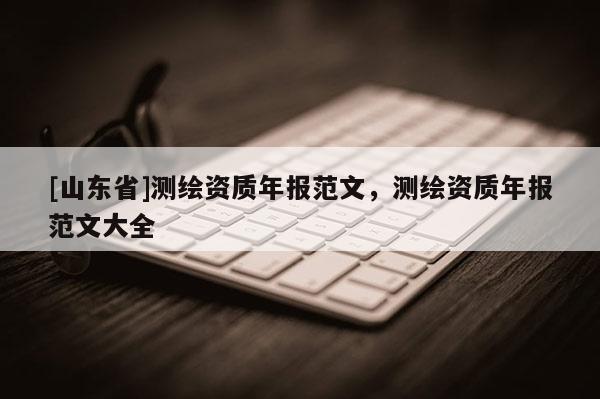 [山东省]测绘资质年报范文，测绘资质年报范文大全