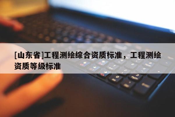 [山东省]工程测绘综合资质标准，工程测绘资质等级标准