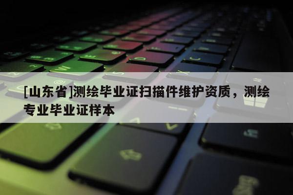 [山东省]测绘毕业证扫描件维护资质，测绘专业毕业证样本