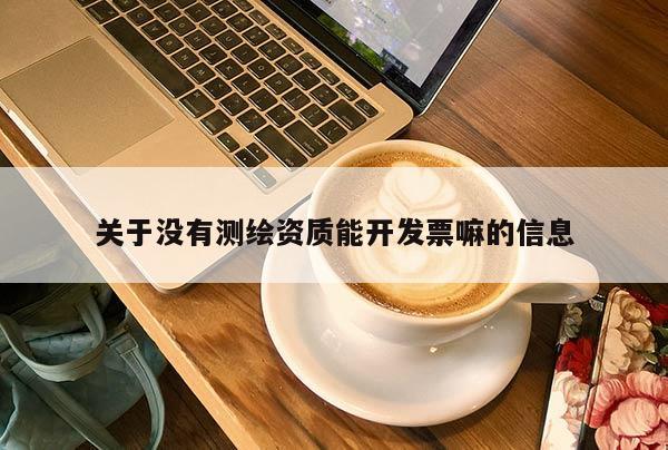 关于没有测绘资质能开发票嘛的信息
