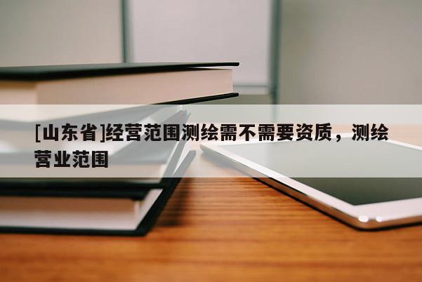 [山东省]经营范围测绘需不需要资质，测绘营业范围