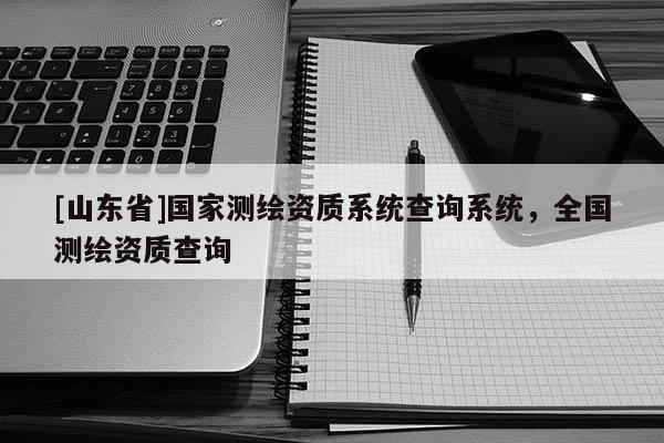 [山东省]国家测绘资质系统查询系统，全国测绘资质查询