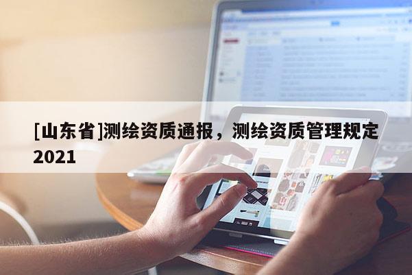 [山东省]测绘资质通报，测绘资质管理规定2021