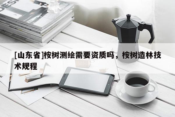 [山东省]桉树测绘需要资质吗，桉树造林技术规程