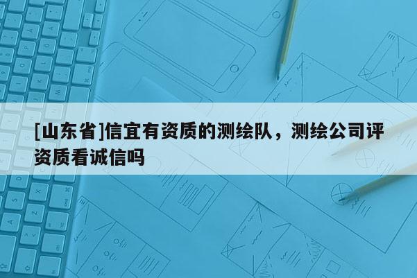[山东省]信宜有资质的测绘队，测绘公司评资质看诚信吗