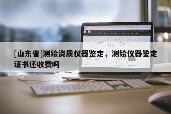 [山东省]测绘资质仪器鉴定，测绘仪器鉴定证书还收费吗