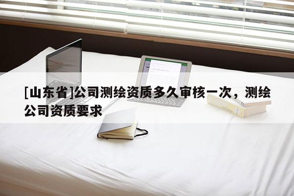 [山东省]公司测绘资质多久审核一次，测绘公司资质要求