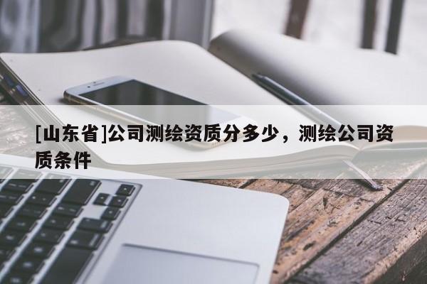 [山东省]公司测绘资质分多少，测绘公司资质条件