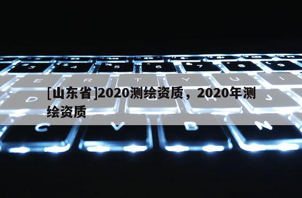 [山东省]2020测绘资质，2020年测绘资质