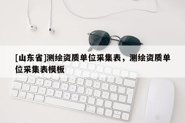 [山东省]测绘资质单位采集表，测绘资质单位采集表模板