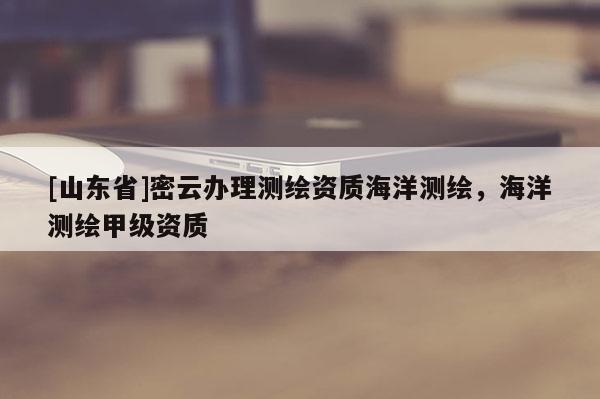 [山东省]密云办理测绘资质海洋测绘，海洋测绘甲级资质