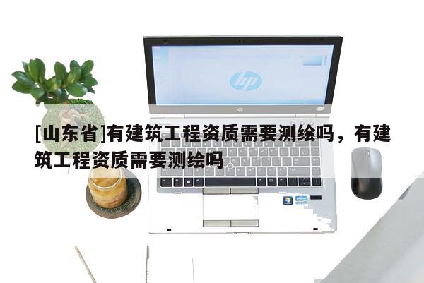 [山东省]有建筑工程资质需要测绘吗，有建筑工程资质需要测绘吗