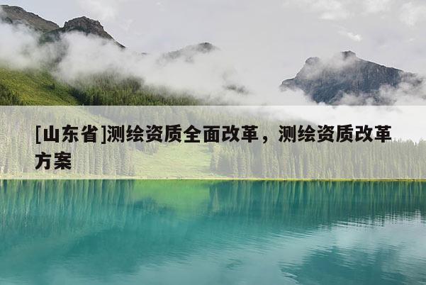 [山东省]测绘资质全面改革，测绘资质改革方案