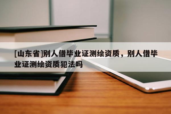 [山东省]别人借毕业证测绘资质，别人借毕业证测绘资质犯法吗
