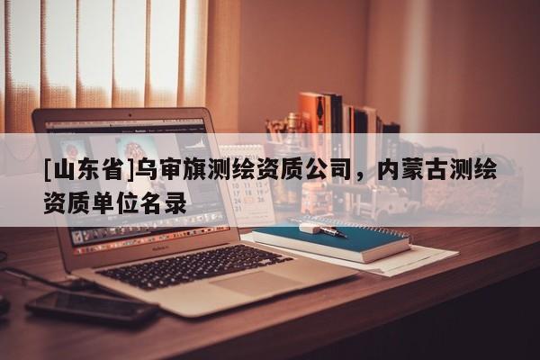 [山东省]乌审旗测绘资质公司，内蒙古测绘资质单位名录